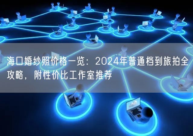 海口婚纱照价格一览：2024年普通档到旅拍全攻略，附性价比工作室推荐