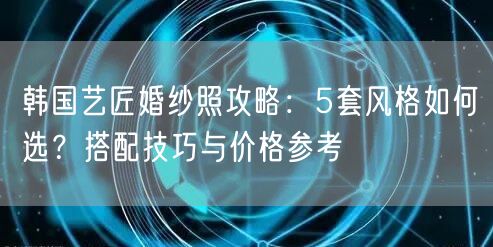 韩国艺匠婚纱照攻略：5套风格如何选？搭配技巧与价格参考