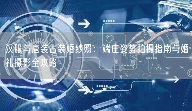 汉服与唐装古装婚纱照：端庄姿势拍摄指南与婚礼摄影全攻略
