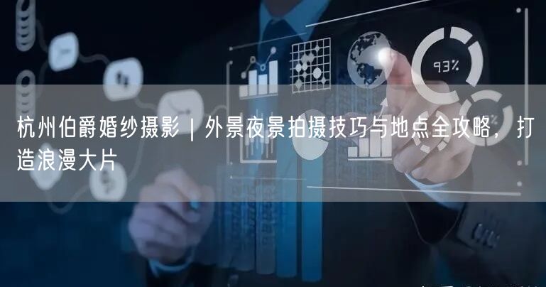 杭州伯爵婚纱摄影|外景夜景拍摄技巧与地点全攻略,打造浪漫大片