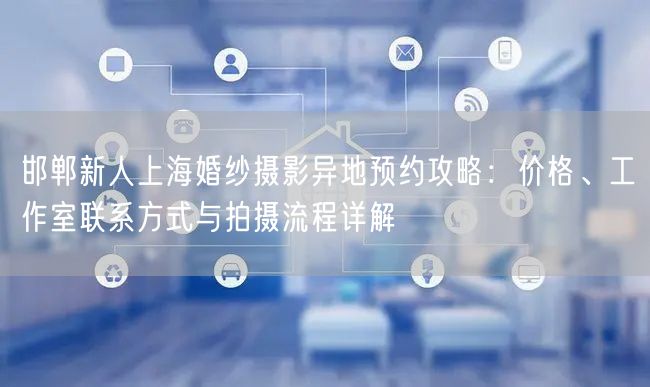 邯郸新人上海婚纱摄影异地预约攻略：价格、工作室联系方式与拍摄流程详解