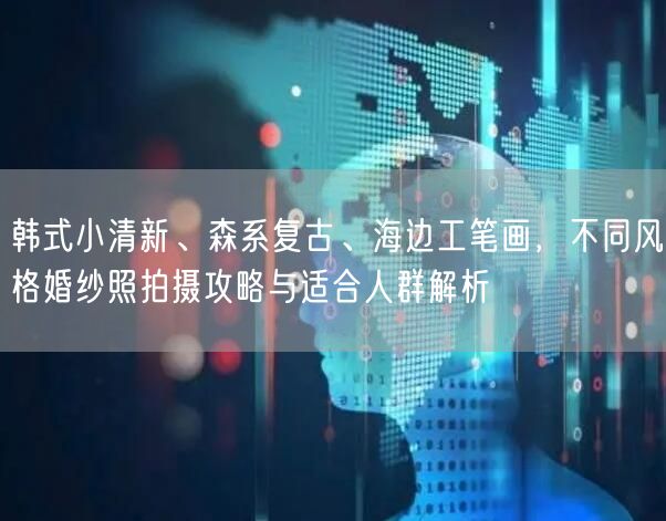 韩式小清新、森系复古、海边工笔画，不同风格婚纱照拍摄攻略与适合人群解析