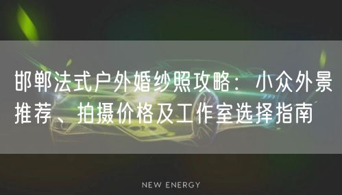 邯郸法式户外婚纱照攻略：小众外景推荐、拍摄价格及工作室选择指南