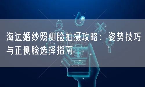 海边婚纱照侧脸拍摄攻略：姿势技巧与正侧脸选择指南