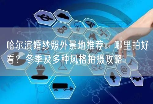 哈尔滨婚纱照外景地推荐：哪里拍好看？冬季及多种风格拍摄攻略