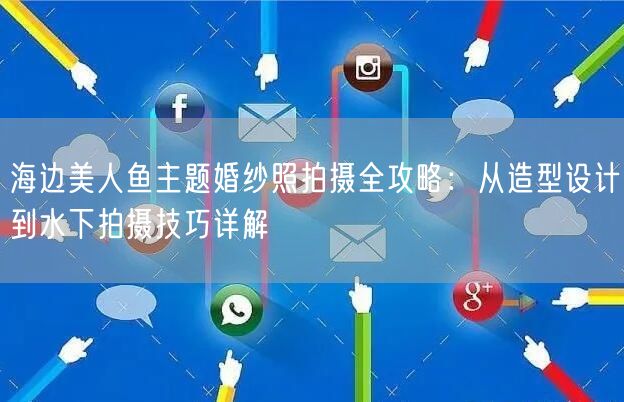 海边美人鱼主题婚纱照拍摄全攻略：从造型设计到水下拍摄技巧详解