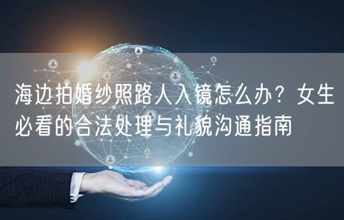 海边拍婚纱照路人入镜怎么办？女生必看的合法处理与礼貌沟通指南