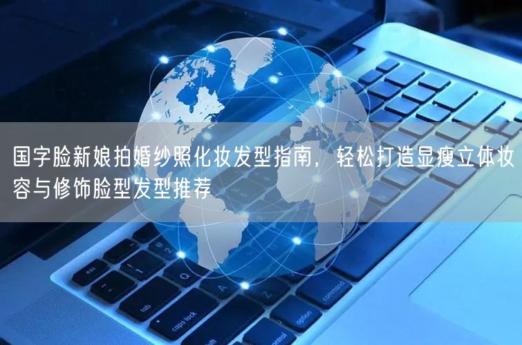 国字脸新娘拍婚纱照化妆发型指南，轻松打造显瘦立体妆容与修饰脸型发型推荐