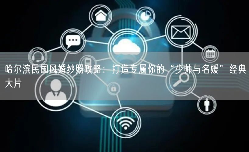 哈尔滨民国风婚纱照攻略：打造专属你的“少帅与名媛”经典大片