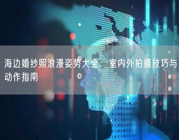 海边婚纱照浪漫姿势大全:室内外拍摄技巧与动作指南