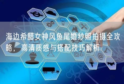 海边希腊女神风鱼尾婚纱照拍摄全攻略，高清质感与搭配技巧解析