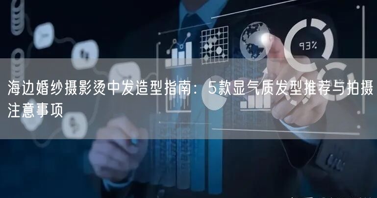 海边婚纱摄影烫中发造型指南：5款显气质发型推荐与拍摄注意事项