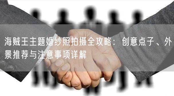 海贼王主题婚纱照拍摄全攻略：创意点子、外景推荐与注意事项详解