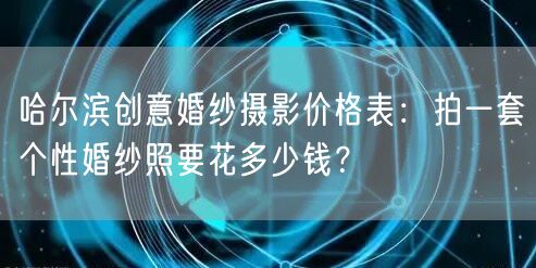 哈尔滨创意婚纱摄影价格表：拍一套个性婚纱照要花多少钱？