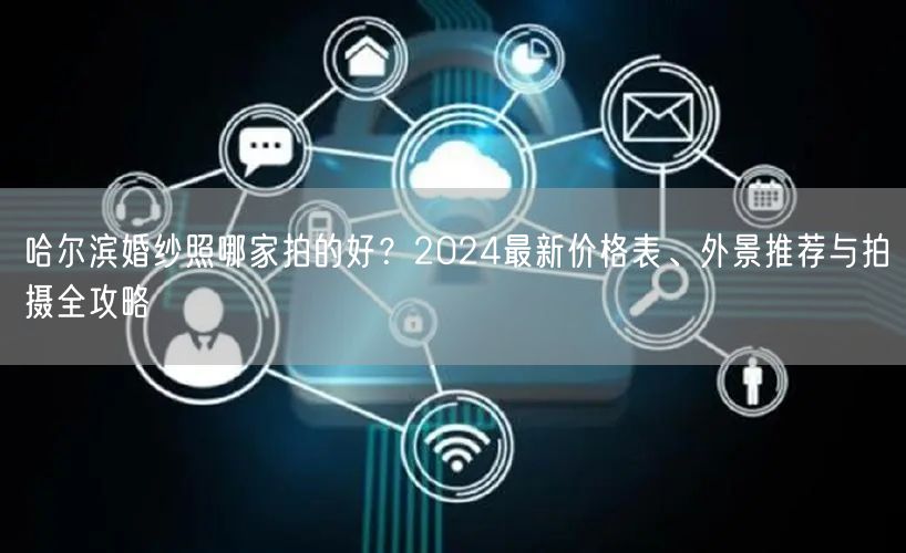 哈尔滨婚纱照哪家拍的好？2024最新价格表、外景推荐与拍摄全攻略
