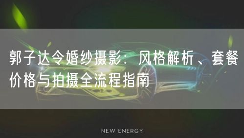 郭子达令婚纱摄影：风格解析、套餐价格与拍摄全流程指南