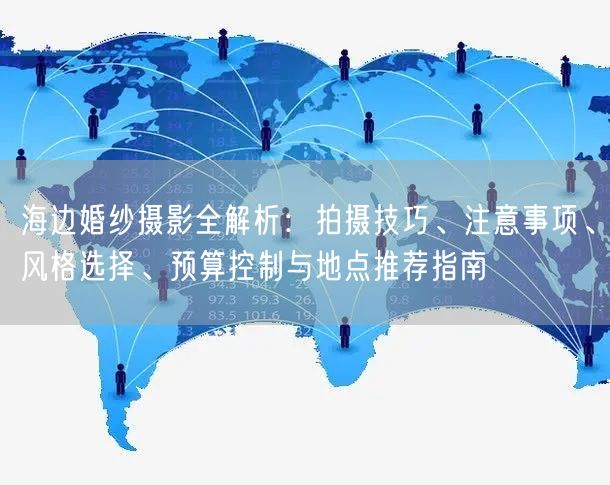 海边婚纱摄影全解析：拍摄技巧、注意事项、风格选择、预算控制与地点推荐指南