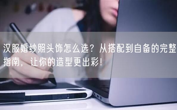 汉服婚纱照头饰怎么选?从搭配到自备的完整指南,让你的造型更出彩!