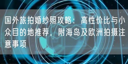 国外旅拍婚纱照攻略：高性价比与小众目的地推荐，附海岛及欧洲拍摄注意事项