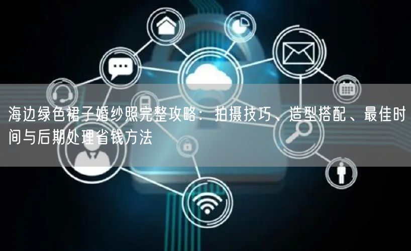 海边绿色裙子婚纱照完整攻略：拍摄技巧、造型搭配、最佳时间与后期处理省钱方法
