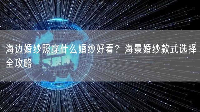海边婚纱照穿什么婚纱好看？海景婚纱款式选择全攻略