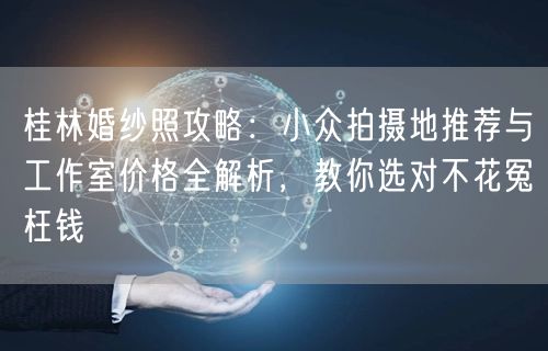 桂林婚纱照攻略:小众拍摄地推荐与工作室价格全解析,教你选对不花冤枉钱