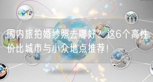 国内旅拍婚纱照去哪好？这6个高性价比城市与小众地点推荐！