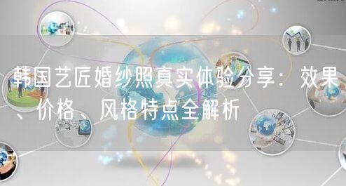 韩国艺匠婚纱照真实体验分享：效果、价格、风格特点全解析
