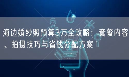 海边婚纱照预算3万全攻略：套餐内容、拍摄技巧与省钱分配方案