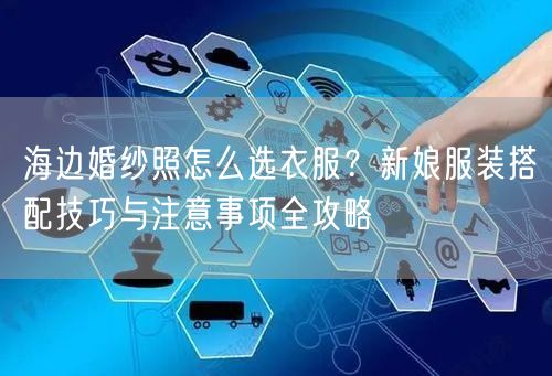 海边婚纱照怎么选衣服？新娘服装搭配技巧与注意事项全攻略