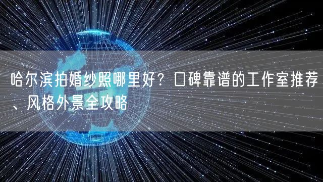 哈尔滨拍婚纱照哪里好？口碑靠谱的工作室推荐、风格外景全攻略