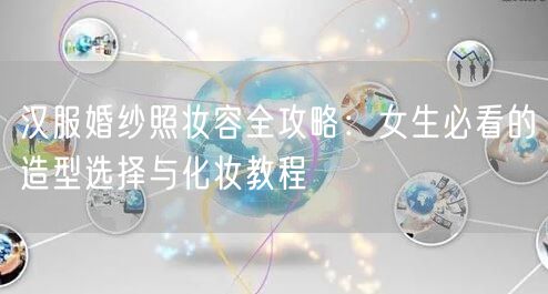 汉服婚纱照妆容全攻略:女生必看的造型选择与化妆教程