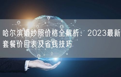 哈尔滨婚纱照价格全解析：2023最新套餐价目表及省钱技巧