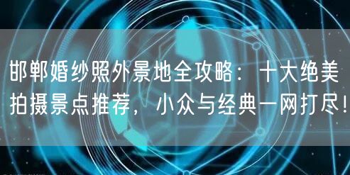 邯郸婚纱照外景地全攻略：十大绝美拍摄景点推荐，小众与经典一网打尽！