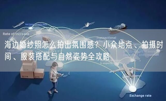海边婚纱照怎么拍出氛围感？小众地点、拍摄时间、服装搭配与自然姿势全攻略