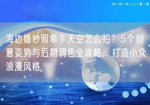 海边婚纱照牵手天空怎么拍？5个创意姿势与后期调色全攻略，打造小众浪漫风格