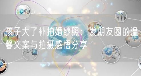 孩子大了补拍婚纱照：发朋友圈的温馨文案与拍摄感悟分享