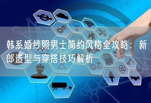 韩系婚纱照男士简约风格全攻略：新郎造型与穿搭技巧解析