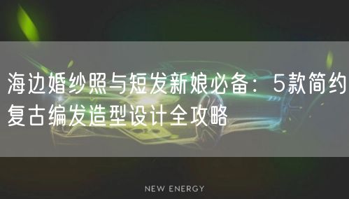 海边婚纱照与短发新娘必备：5款简约复古编发造型设计全攻略