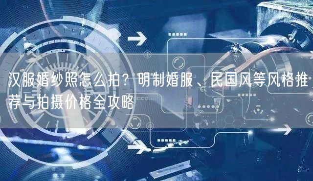 汉服婚纱照怎么拍？明制婚服、民国风等风格推荐与拍摄价格全攻略