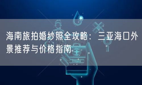 海南旅拍婚纱照全攻略：三亚海口外景推荐与价格指南
