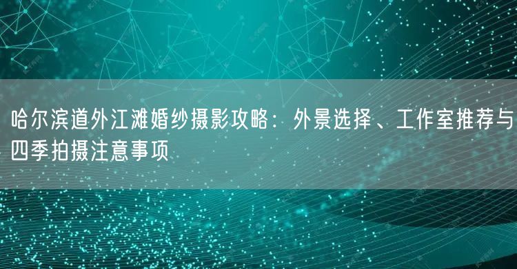 哈尔滨道外江滩婚纱摄影攻略：外景选择、工作室推荐与四季拍摄注意事项