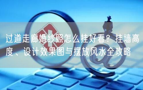 过道走廊婚纱照怎么挂好看？挂墙高度、设计效果图与摆放风水全攻略