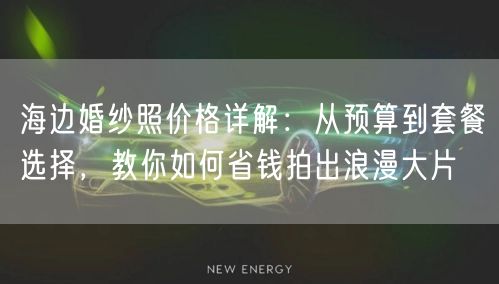 海边婚纱照价格详解：从预算到套餐选择，教你如何省钱拍出浪漫大片