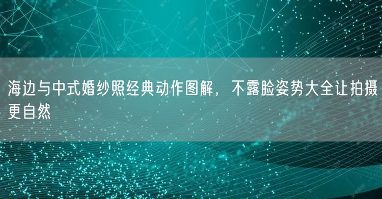 海边与中式婚纱照经典动作图解，不露脸姿势大全让拍摄更自然
