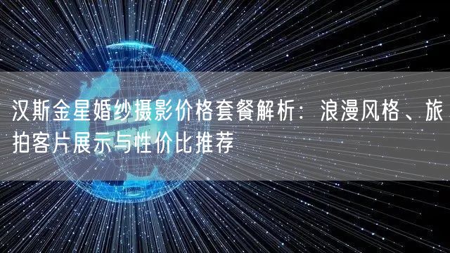 汉斯金星婚纱摄影价格套餐解析:浪漫风格、旅拍客片展示与性价比推荐