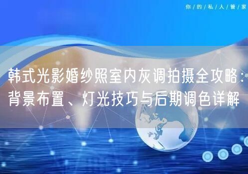 韩式光影婚纱照室内灰调拍摄全攻略：背景布置、灯光技巧与后期调色详解