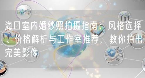 海口室内婚纱照拍摄指南：风格选择、价格解析与工作室推荐，教你拍出完美影像