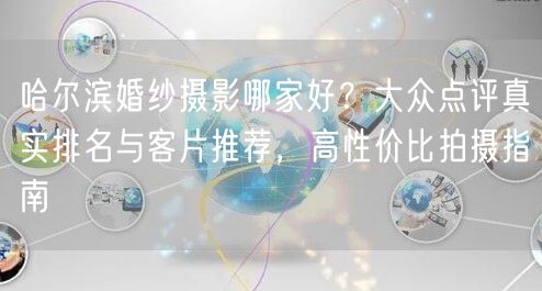 哈尔滨婚纱摄影哪家好？大众点评真实排名与客片推荐，高性价比拍摄指南