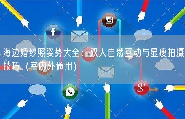 海边婚纱照姿势大全:双人自然互动与显瘦拍摄技巧(室内外通用)